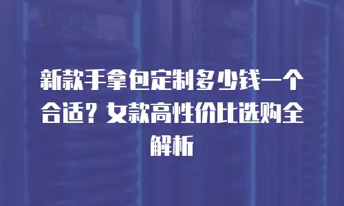 新款手拿包定制多少钱一个合适？女款高性价比选购全解析