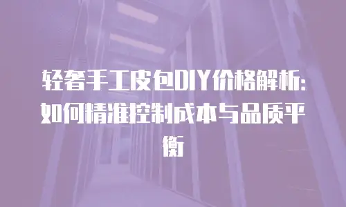 轻奢手工皮包DIY价格解析：如何精准控制成本与品质平衡