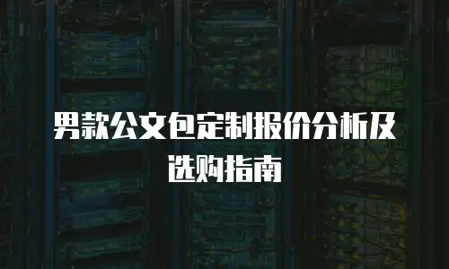 男款公文包定制报价分析及选购指南