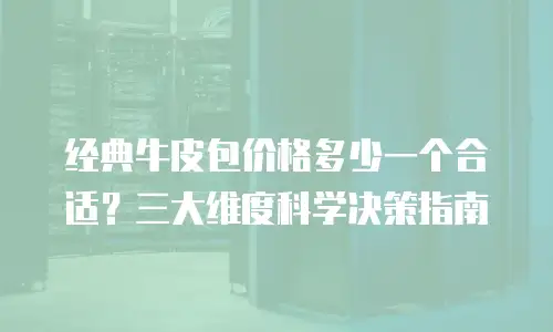 经典牛皮包价格多少一个合适？三大维度科学决策指南