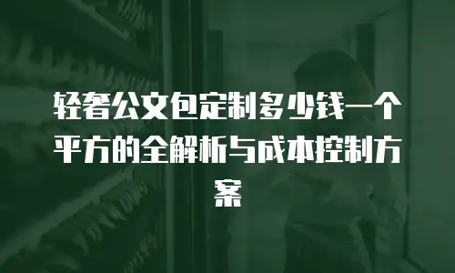 轻奢公文包定制多少钱一个平方的全解析与成本控制方案