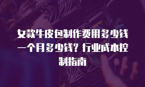 女款牛皮包制作费用多少钱一个月多少钱？行业成本控制指南