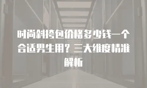 时尚斜挎包价格多少钱一个合适男生用？三大维度精准解析
