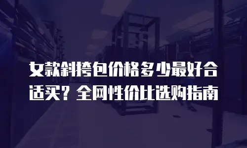 女款斜挎包价格多少最好合适买？全网性价比选购指南
