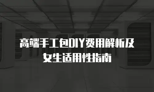 高端手工包DIY费用解析及女生适用性指南