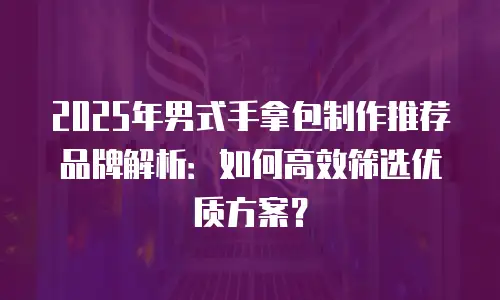 2025年男式手拿包制作推荐品牌解析：如何高效筛选优质方案？