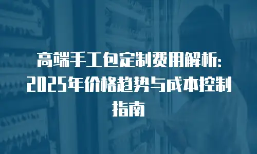 高端手工包定制费用解析：2025年价格趋势与成本控制指南