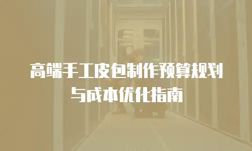 高端手工皮包制作预算规划与成本优化指南