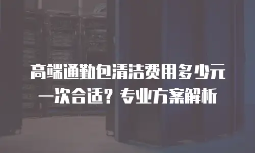 高端通勤包清洁费用多少元一次合适？专业方案解析