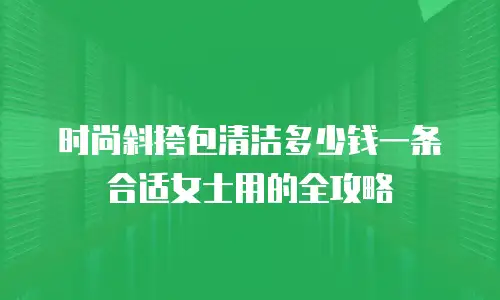 时尚斜挎包清洁多少钱一条合适女士用的全攻略