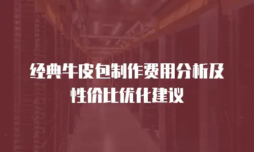经典牛皮包制作费用分析及性价比优化建议