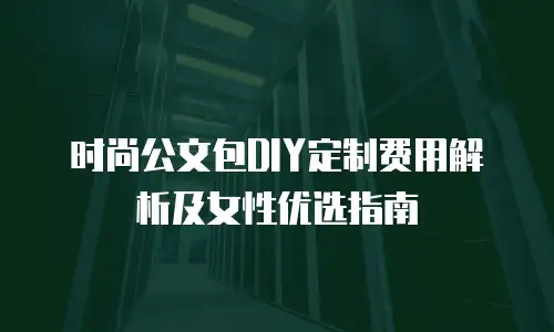 时尚公文包DIY定制费用解析及女性优选指南
