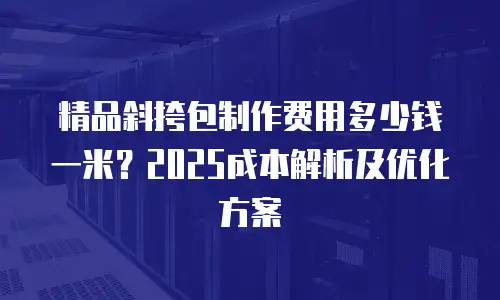 精品斜挎包制作费用多少钱一米？2025成本解析及优化方案
