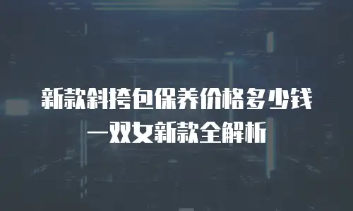 新款斜挎包保养价格多少钱一双女新款全解析