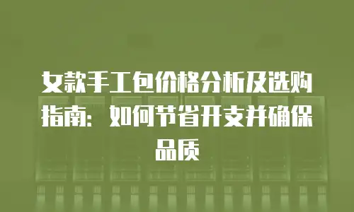 女款手工包价格分析及选购指南：如何节省开支并确保品质