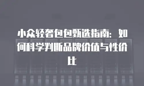 小众轻奢包包甄选指南：如何科学判断品牌价值与性价比