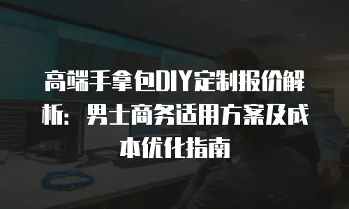 高端手拿包DIY定制报价解析：男士商务适用方案及成本优化指南