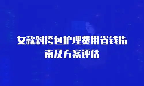 女款斜挎包护理费用省钱指南及方案评估
