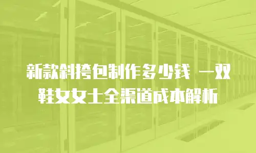 新款斜挎包制作多少钱 一双鞋女女士全渠道成本解析