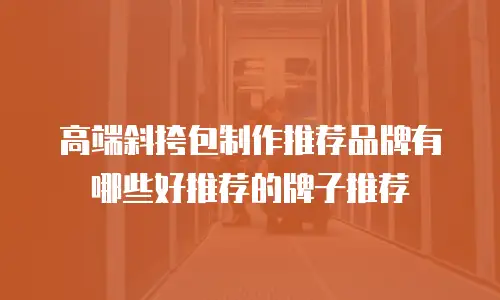 高端斜挎包制作推荐品牌有哪些好推荐的牌子推荐