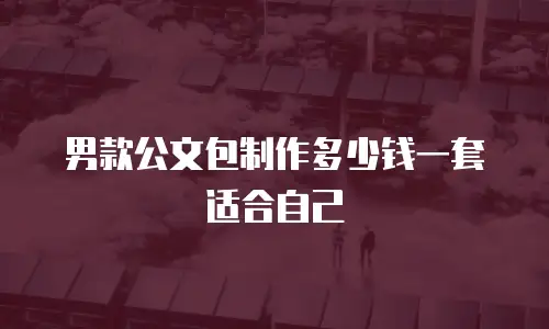 男款公文包制作多少钱一套适合自己