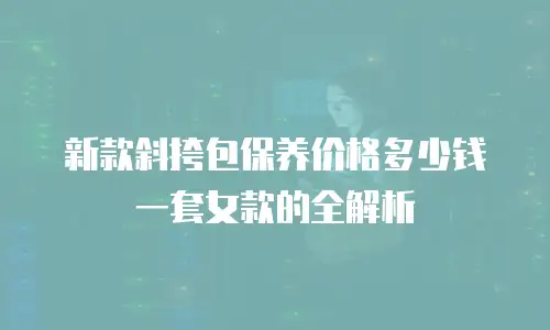 新款斜挎包保养价格多少钱一套女款的全解析