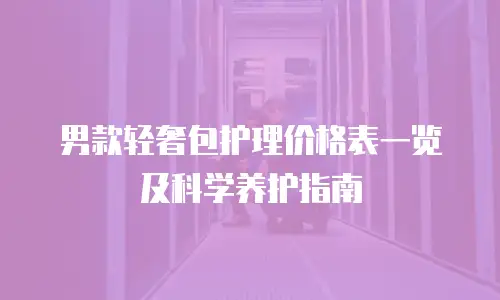 男款轻奢包护理价格表一览及科学养护指南