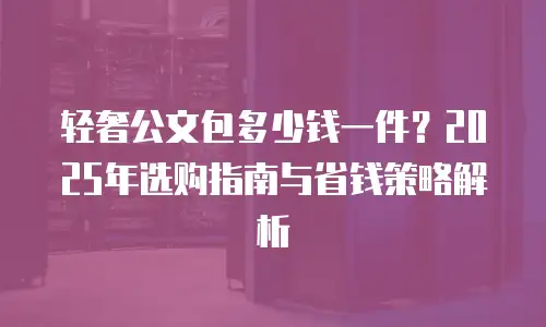 轻奢公文包多少钱一件？2025年选购指南与省钱策略解析