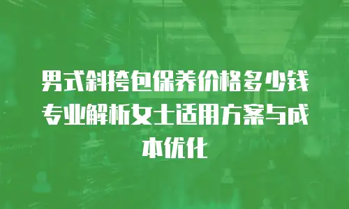 男式斜挎包保养价格多少钱 专业解析女士适用方案与成本优化