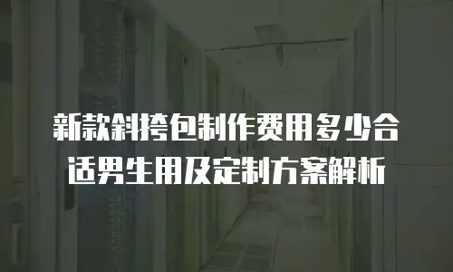 新款斜挎包制作费用多少合适男生用及定制方案解析
