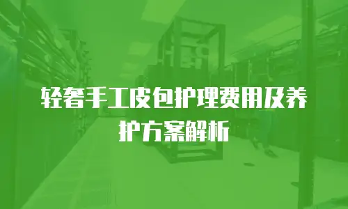 轻奢手工皮包护理费用及养护方案解析