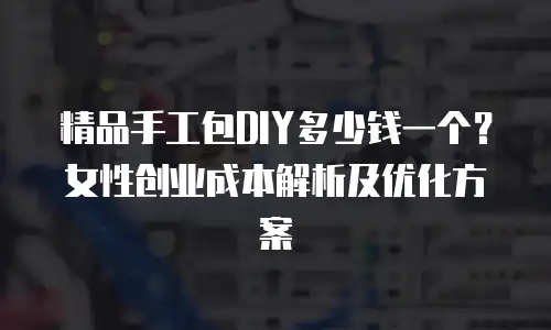 精品手工包DIY多少钱一个？女性创业成本解析及优化方案