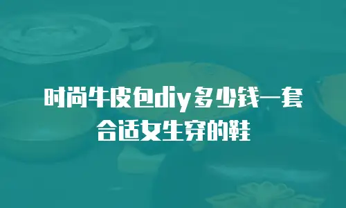 时尚牛皮包diy多少钱一套合适女生穿的鞋
