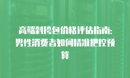 高端斜挎包价格评估指南：男性消费者如何精准把控预算