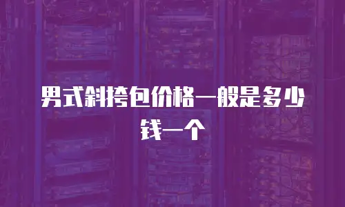 男式斜挎包价格一般是多少钱一个