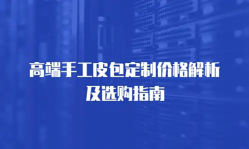 高端手工皮包定制价格解析及选购指南