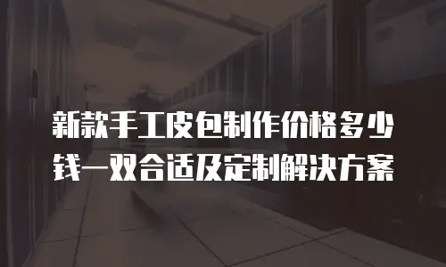 新款手工皮包制作价格多少钱一双合适及定制解决方案