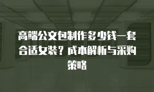 高端公文包制作多少钱一套合适女装？成本解析与采购策略