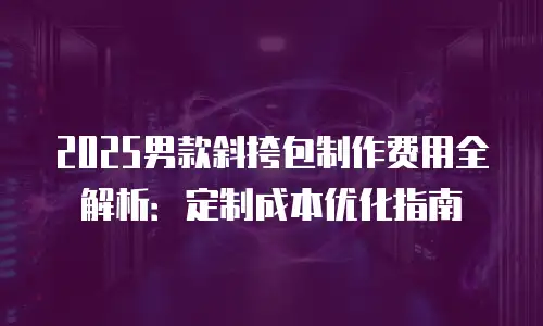2025男款斜挎包制作费用全解析：定制成本优化指南