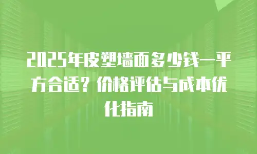 2025年皮塑墙面多少钱一平方合适？价格评估与成本优化指南