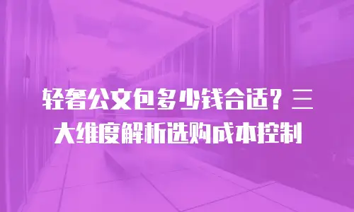 轻奢公文包多少钱合适？三大维度解析选购成本控制