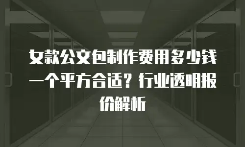 女款公文包制作费用多少钱一个平方合适？行业透明报价解析
