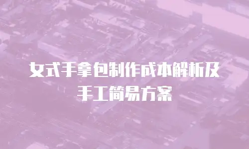 女式手拿包制作成本解析及手工简易方案