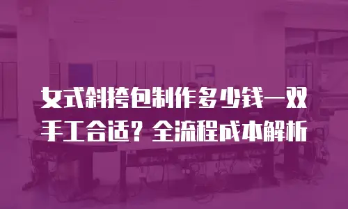 女式斜挎包制作多少钱一双手工合适？全流程成本解析