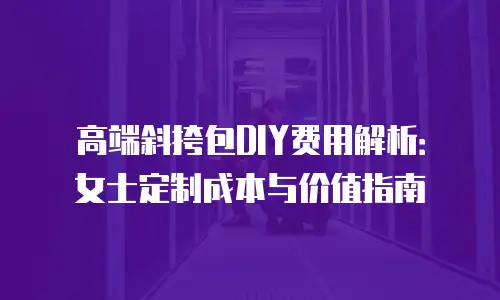 高端斜挎包DIY费用解析：女士定制成本与价值指南