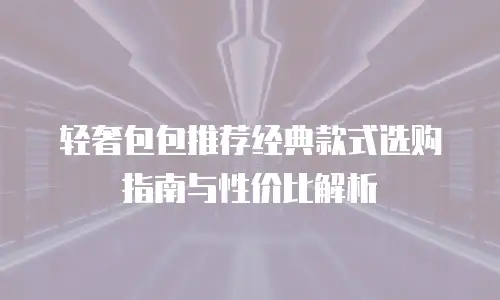 轻奢包包推荐经典款式选购指南与性价比解析