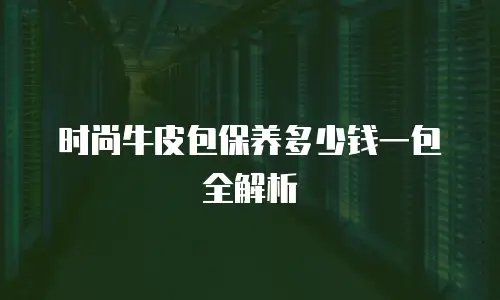 时尚牛皮包保养多少钱一包全解析