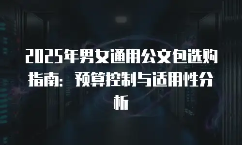 2025年男女通用公文包选购指南：预算控制与适用性分析