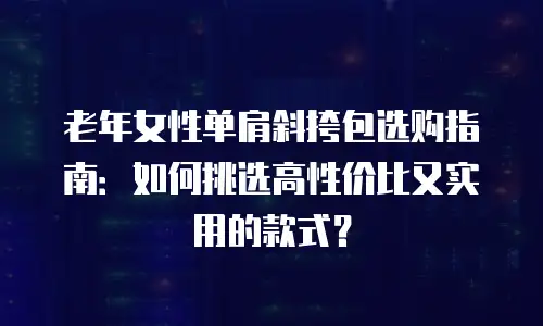 老年女性单肩斜挎包选购指南：如何挑选高性价比又实用的款式？