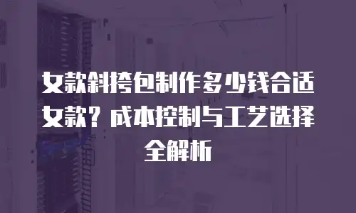 女款斜挎包制作多少钱合适女款？成本控制与工艺选择全解析